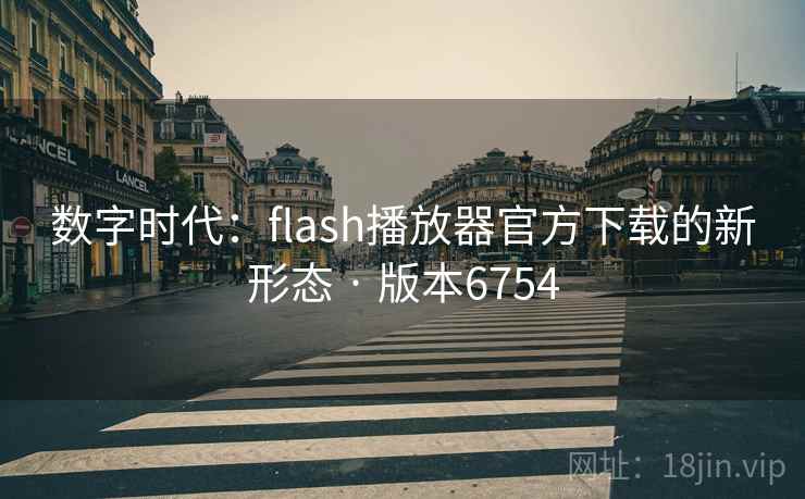 数字时代:flash播放器官方下载的新形态 · 版本6754 数字时代:flash播放器官方下载的新形态 · 版本6754