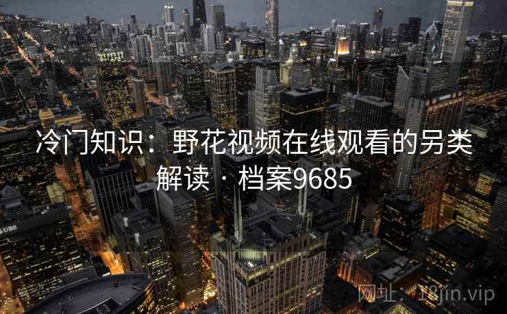 冷门知识:野花视频在线观看的另类解读 · 档案9685 冷门知识:野花视频在线观看的另类解读 · 档案9685