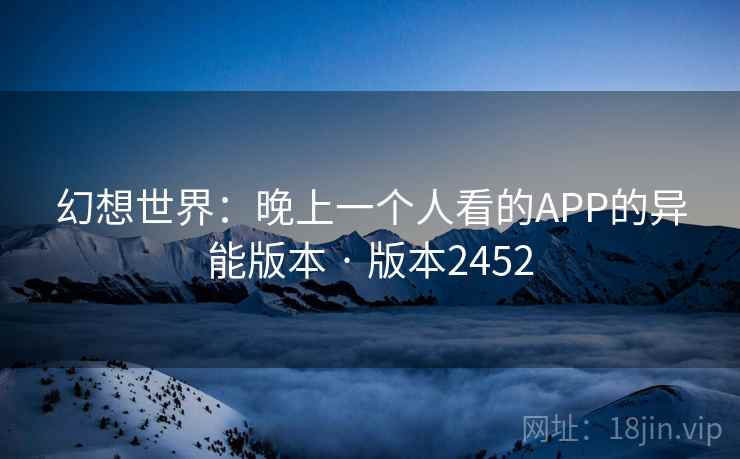 幻想世界:晚上一个人看的APP的异能版本 · 版本2452 幻想世界:晚上一个人看的APP的异能版本 · 版本2452