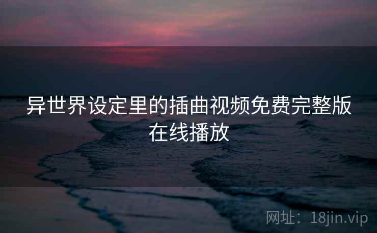 异世界设定里的插曲视频免费完整版在线播放 异世界设定里的插曲视频免费完整版在线播放