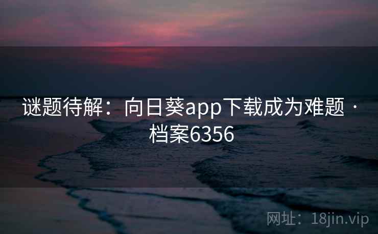 谜题待解:向日葵app下载成为难题 · 档案6356 谜题待解:向日葵app下载成为难题 · 档案6356