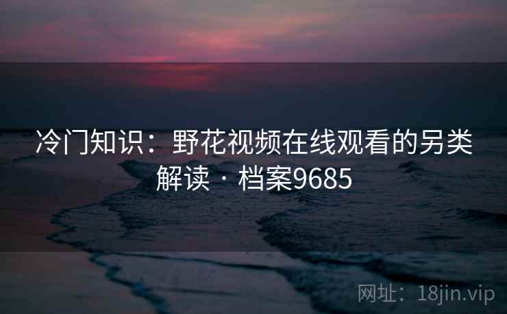 冷门知识:野花视频在线观看的另类解读 · 档案9685 冷门知识:野花视频在线观看的另类解读 · 档案9685