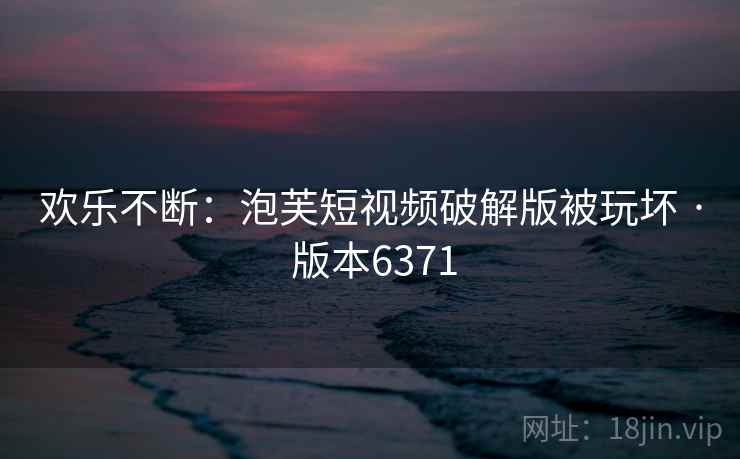 欢乐不断:泡芙短视频破解版被玩坏 · 版本6371 欢乐不断:泡芙短视频破解版被玩坏 · 版本6371