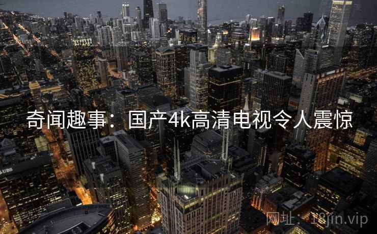 奇闻趣事:国产4k高清电视令人震惊 奇闻趣事:国产4k高清电视令人震惊