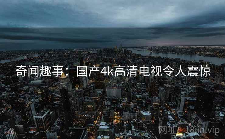 奇闻趣事:国产4k高清电视令人震惊 奇闻趣事:国产4k高清电视令人震惊