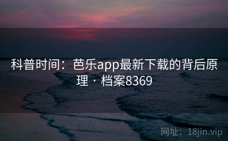 科普时间:芭乐app最新下载的背后原理 · 档案8369 科普时间:芭乐app最新下载的背后原理 · 档案8369