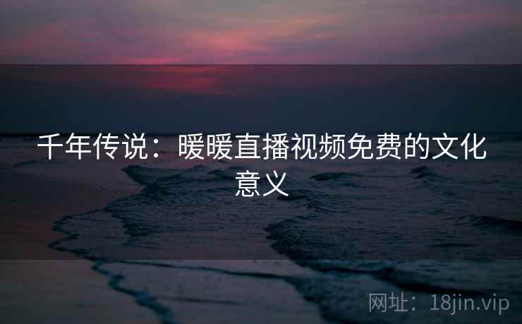 千年传说:暖暖直播视频免费的文化意义 千年传说:暖暖直播视频免费的文化意义