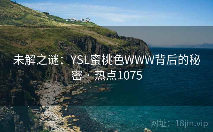 未解之谜:YSL蜜桃色WWW背后的秘密 · 热点1075 未解之谜:YSL蜜桃色WWW背后的秘密 · 热点1075