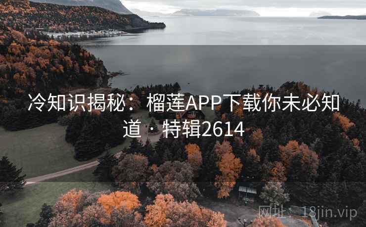 冷知识揭秘：榴莲APP下载你未必知道 · 特辑2614