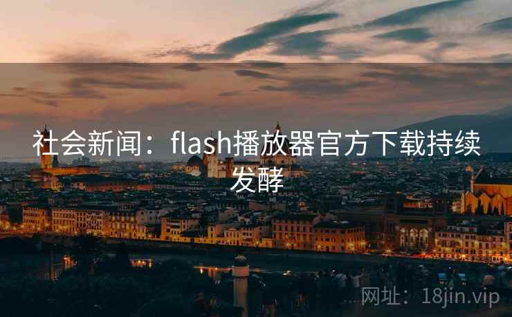 社会新闻:flash播放器官方下载持续发酵 社会新闻:flash播放器官方下载持续发酵