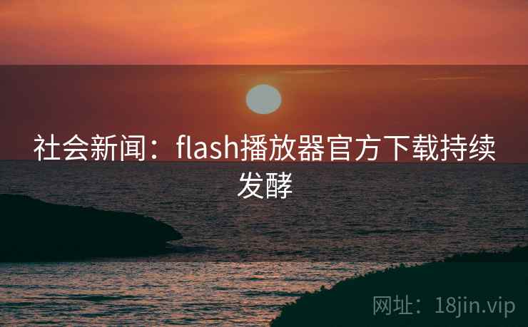 社会新闻:flash播放器官方下载持续发酵 社会新闻:flash播放器官方下载持续发酵