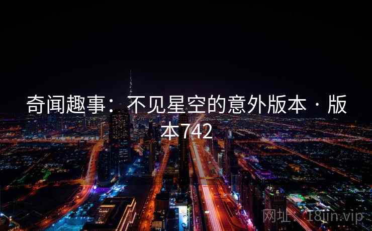 奇闻趣事:不见星空的意外版本 · 版本742 奇闻趣事:不见星空的意外版本 · 版本742