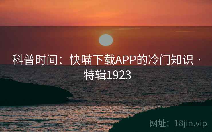 科普时间:快喵下载APP的冷门知识 · 特辑1923 科普时间:快喵下载APP的冷门知识 · 特辑1923