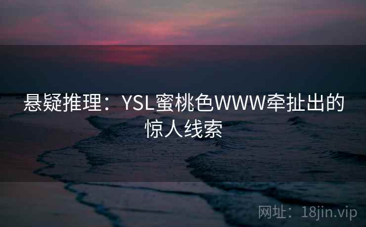 悬疑推理:YSL蜜桃色WWW牵扯出的惊人线索 悬疑推理:YSL蜜桃色WWW牵扯出的惊人线索