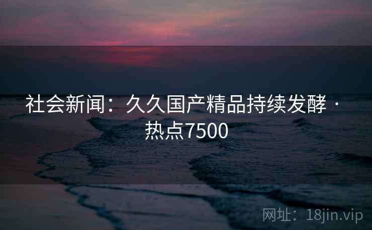 社会新闻:久久国产精品持续发酵 · 热点7500 社会新闻:久久国产精品持续发酵 · 热点7500