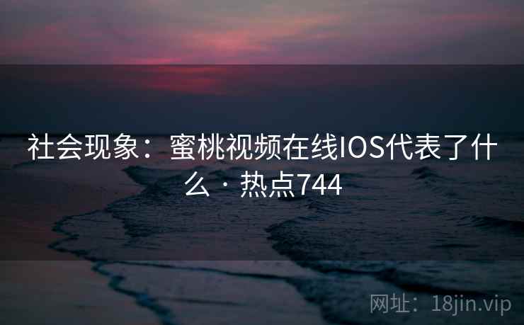 社会现象:蜜桃视频在线IOS代表了什么 · 热点744 社会现象:蜜桃视频在线IOS代表了什么 · 热点744
