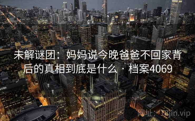 未解谜团:妈妈说今晚爸爸不回家背后的真相到底是什么 · 档案4069 未解谜团:妈妈说今晚爸爸不回家背后的真相到底是什么 · 档案4069
