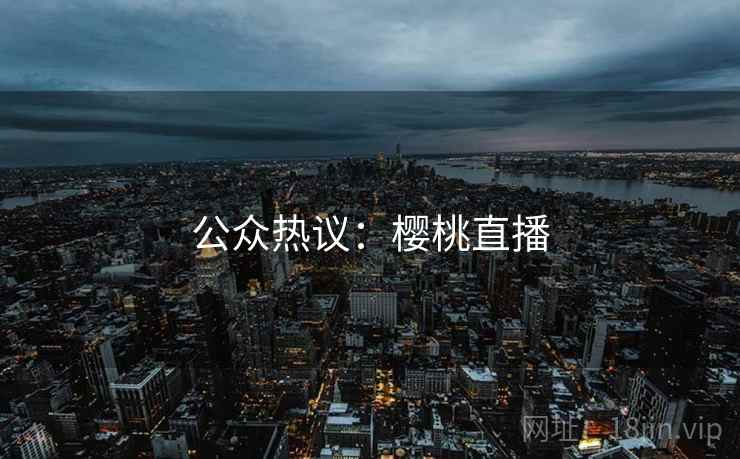 公众热议:樱桃直播 公众热议:樱桃直播