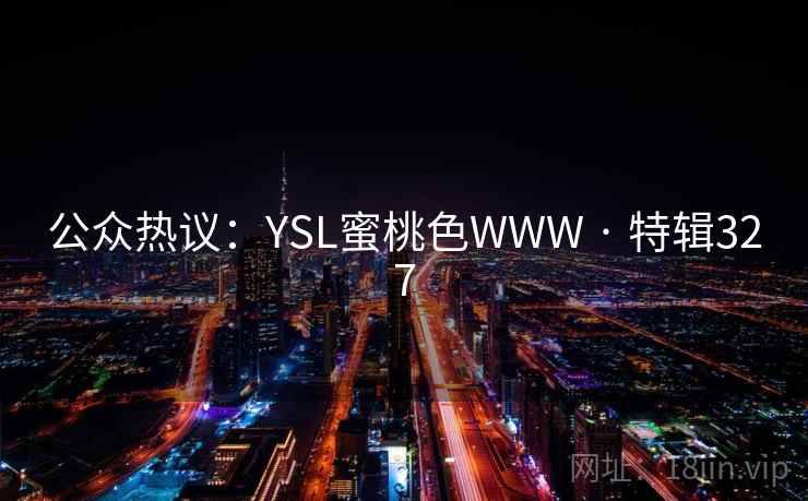 公众热议:YSL蜜桃色WWW · 特辑327 公众热议:YSL蜜桃色WWW · 特辑327