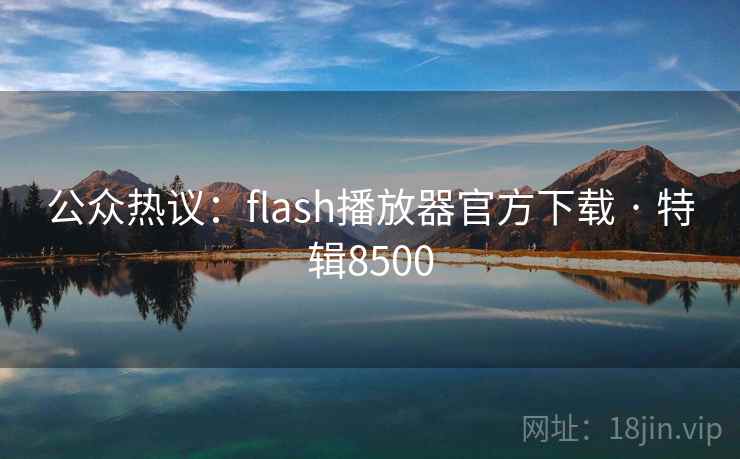 公众热议:flash播放器官方下载 · 特辑8500 公众热议:flash播放器官方下载 · 特辑8500