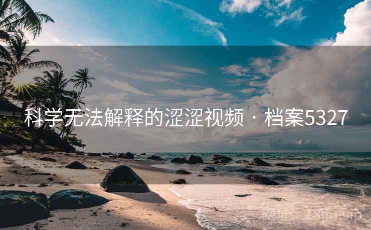 科学无法解释的涩涩视频 · 档案5327