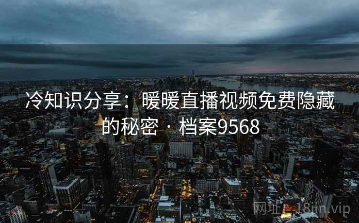 冷知识分享:暖暖直播视频免费隐藏的秘密 · 档案9568 冷知识分享:暖暖直播视频免费隐藏的秘密 · 档案9568