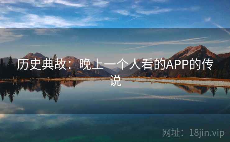 历史典故:晚上一个人看的APP的传说 历史典故:晚上一个人看的APP的传说