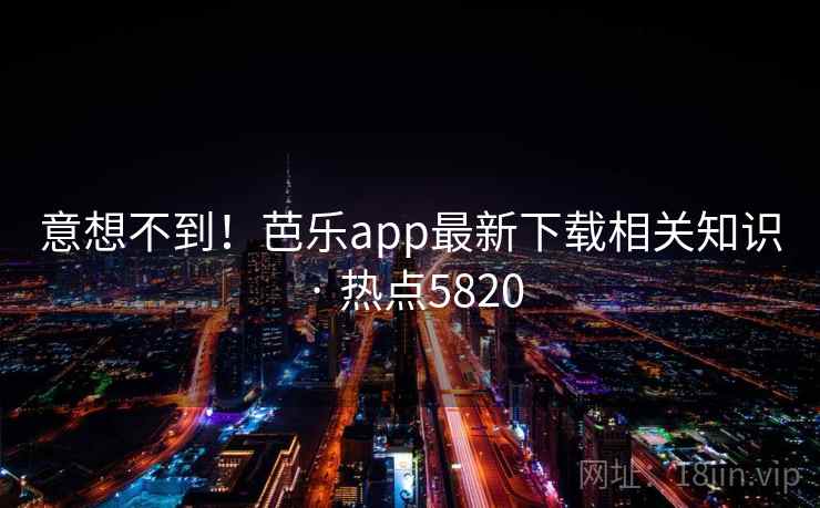意想不到!芭乐app最新下载相关知识 · 热点5820 意想不到!芭乐app最新下载相关知识 · 热点5820