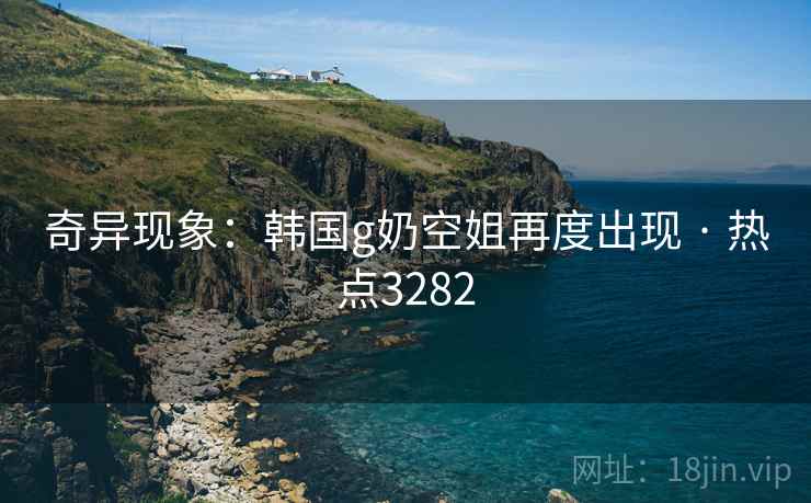 奇异现象：韩国g奶空姐再度出现 · 热点3282